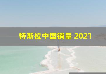 特斯拉中国销量 2021